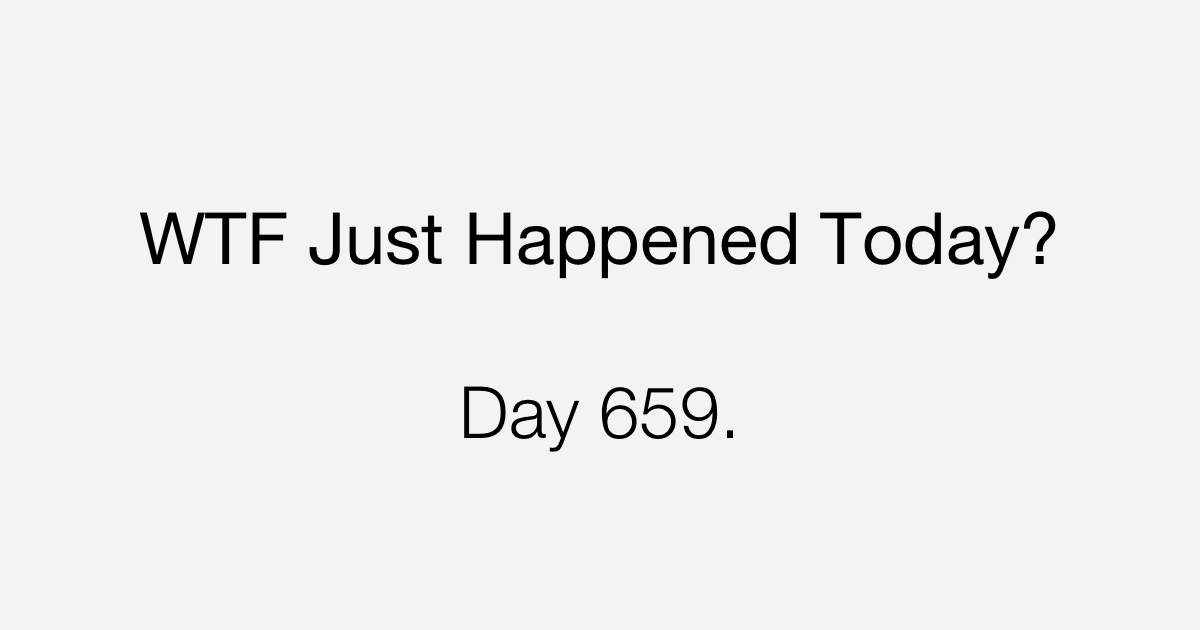 day-659-what-the-fuck-just-happened-today