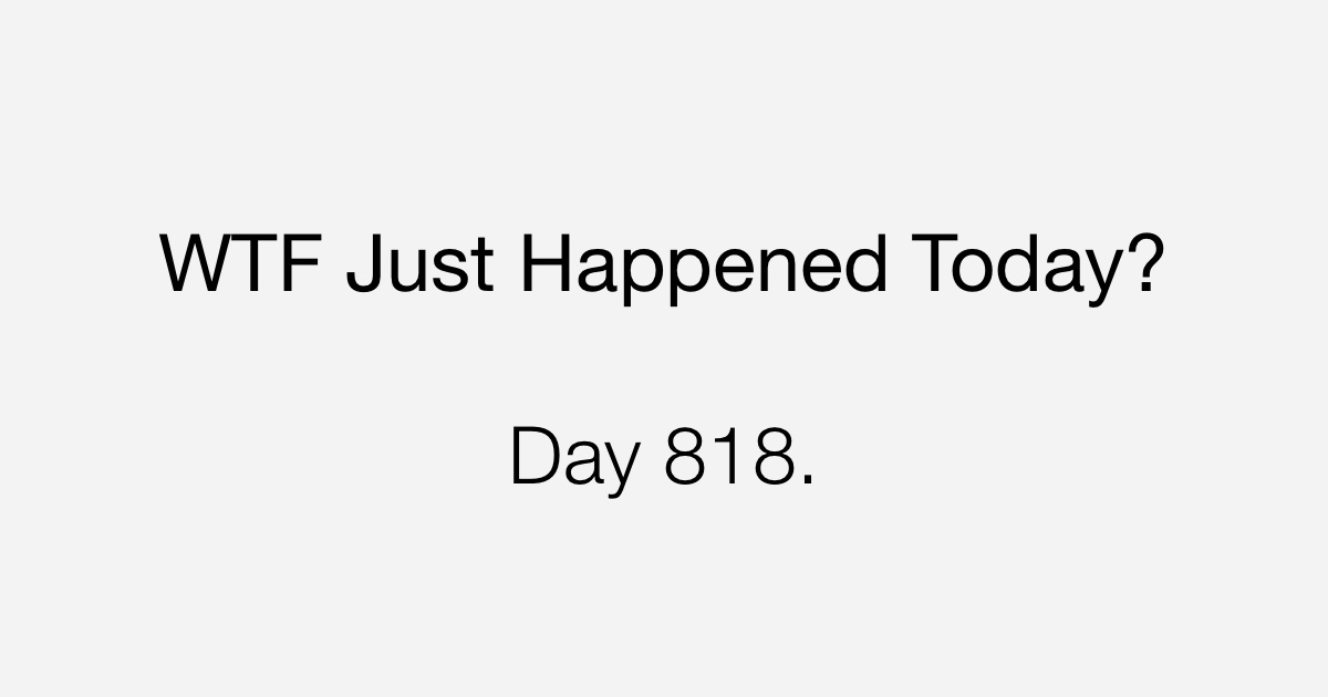 Day 818 | What The Fuck Just Happened Today?